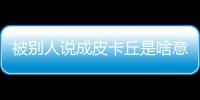 被別人說成皮卡丘是啥意思（被別人叫皮卡丘啥意思）