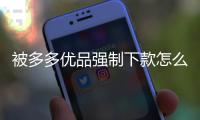 被多多優(yōu)品強(qiáng)制下款怎么辦？如何聯(lián)系多多優(yōu)品客服解決問題？