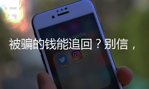 被騙的錢能追回？別信，騙子還要再“薅”一次羊毛