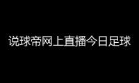 說球帝網(wǎng)上直播今日足球比賽結(jié)果實(shí)況足球官網(wǎng)更新