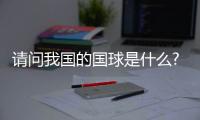 請(qǐng)問(wèn)我國(guó)的國(guó)球是什么?（中國(guó)的國(guó)球是什么）