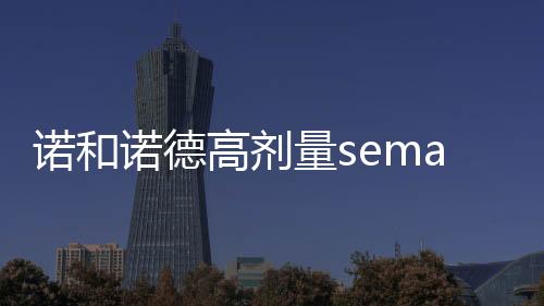 諾和諾德高劑量semaglutide治療糖尿病上市申請遭FDA拒絕受理