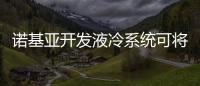 諾基亞開發液冷系統可將能耗降低約30%，將二氧化碳排放量減少80%