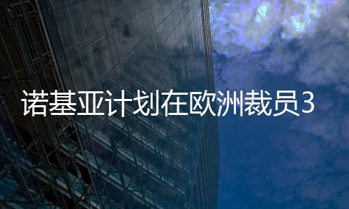 諾基亞計劃在歐洲裁員350人 以降低成本