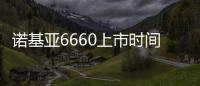 諾基亞6660上市時間？ 諾基亞新機型即將上市