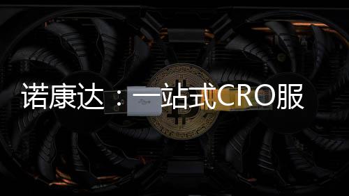 諾康達：一站式CRO服務助力藥企創新發展