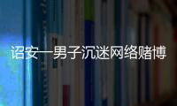 詔安一男子沉迷網絡賭博盜走父母38萬元積蓄