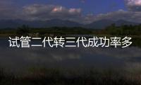 試管二代轉三代成功率多少速覽，來不來得及看醫生怎么說