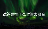 試管建檔什么時候去最合適看這，是否必須上午去一文說清