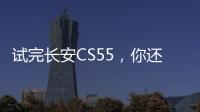 試完長安CS55，你還敢鄙視國產(chǎn)品牌嗎？