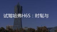 試駕哈弗H6S：時髦與實用一個都不能少