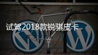 試駕2018款銳騏皮卡 向家用車方向更進(jìn)一步