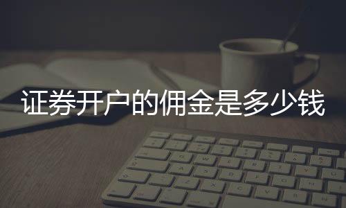 證券開戶的傭金是多少錢，證券開戶的傭金是多少