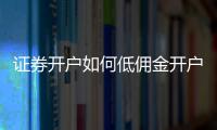 證券開戶如何低傭金開戶，請指導一下