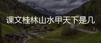 課文桂林山水甲天下是幾年級的 桂林山水課文原文