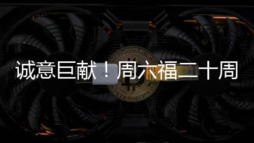 誠意巨獻！周六福二十周年故事大片《不止遠方》CCTV