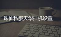 誅仙私服天華掛機設置,誅仙2天華掛機設置