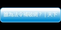 誰(shuí)為法令補(bǔ)破網(wǎng)？｜天下雜誌