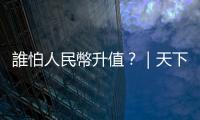 誰怕人民幣升值？｜天下雜誌