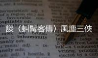 談〈虯髯客傳〉風塵三俠：人生存在著限制，但也永遠有選擇