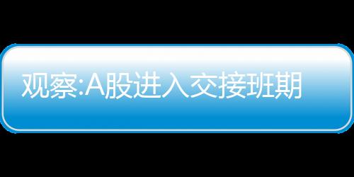 觀察:A股進入交接班期，誰來接棒？