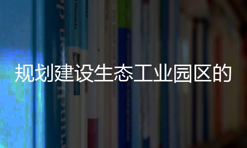 規劃建設生態工業園區的主要內容