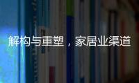 解構(gòu)與重塑，家居業(yè)渠道版圖巨變進行中