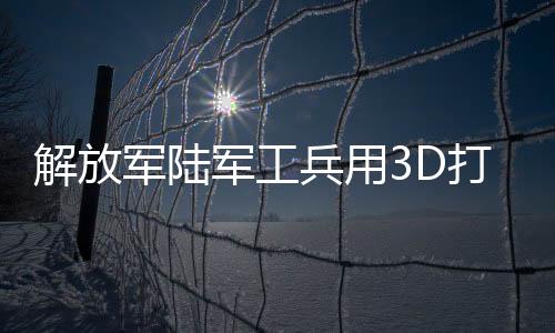 解放軍陸軍工兵用3D打印機(jī)搶修裝備