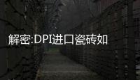 解密:DPI進口瓷磚如何成為城市覆蓋第1的進口品牌?