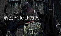 解密PCle IP方案，讓SoC集成更簡單