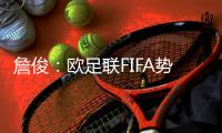 詹俊：歐足聯FIFA勢必阻撓歐超 若動手計劃難實現