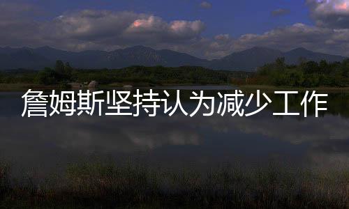 詹姆斯堅持認為減少工作量并不能防止受傷