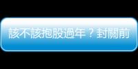 該不該抱股過年？封關前後有什麼變數？｜天下雜誌