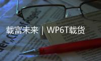 載富未來｜WP6T載貨運輸新拍檔，引領動力“芯”未來！