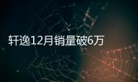 軒逸12月銷量破6萬 助東風日產全年銷量穩增