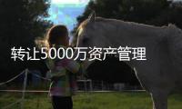 轉(zhuǎn)讓5000萬資產(chǎn)管理公司