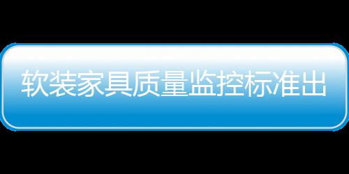 軟裝家具質量監控標準出臺 沙發有害物將受控