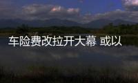 車險費改拉開大幕 或以車型定價為基礎