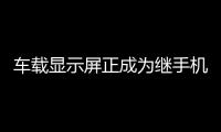 車載顯示屏正成為繼手機、平板玻璃之后的第三大面板市場,市場研究