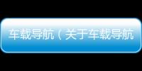 車載導航（關于車載導航的基本情況說明介紹）