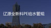 遼源全新料PE給水管規格等級品種齊全