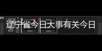 遼寧省今日大事有關(guān)今日熱點事件遼寧的詳細(xì)內(nèi)容