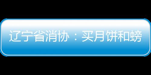 遼寧省消協(xié)：買月餅和螃蟹拒絕過度包裝