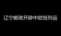 遼寧郵政開辟中歐班列運郵通道