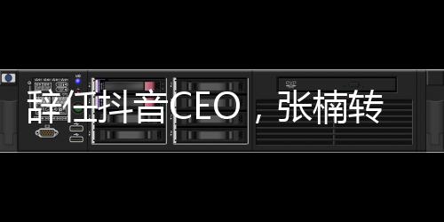 辭任抖音CEO，張楠轉戰剪映，AI時代字節跳動尋找下一個機會