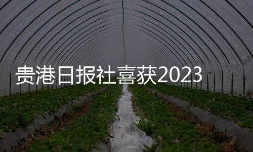 貴港日報社喜獲2023傳媒中國年度盛典3項大獎