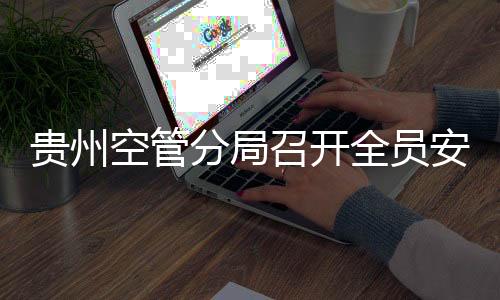 貴州空管分局召開全員安全生產責任考核工作部署會
