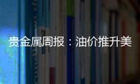 貴金屬周報：油價推升美聯儲收緊預期，貴金屬短期仍難有趨勢