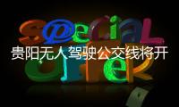 貴陽無人駕駛公交線將開通 智慧出行新體驗