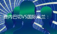 費內巴切VS國際米蘭：雙方受罰情況